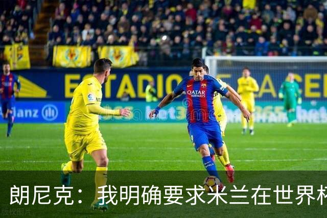 朗尼克：我明确要求米兰在世界杯前解决未来，但他们没做到