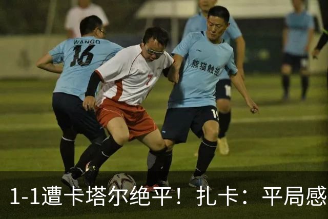 1-1遭卡塔尔绝平！扎卡：平局感觉像输球 拿天气炎热当借口没意思
